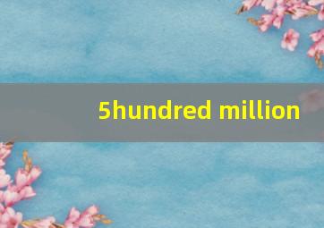 5hundred million